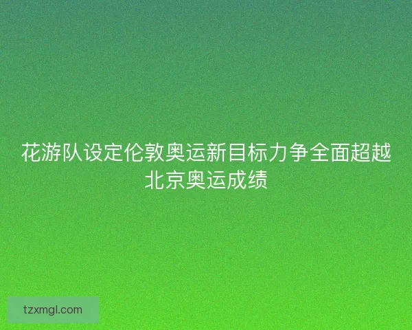 花游队设定伦敦奥运新目标力争全面超越北京奥运成绩