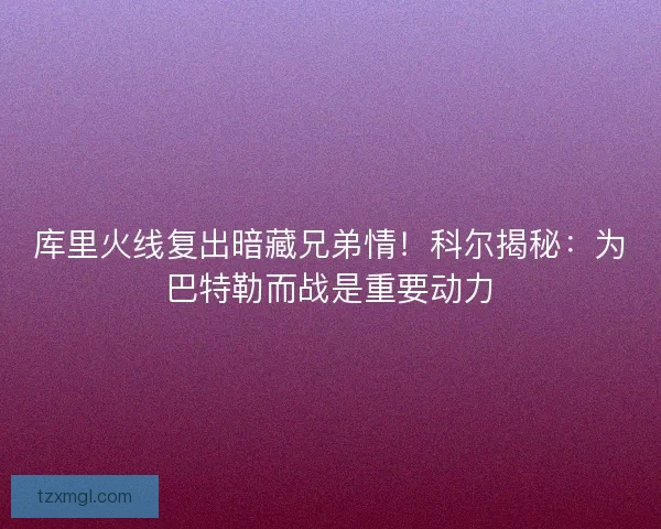 库里火线复出暗藏兄弟情！科尔揭秘：为巴特勒而战是重要动力
