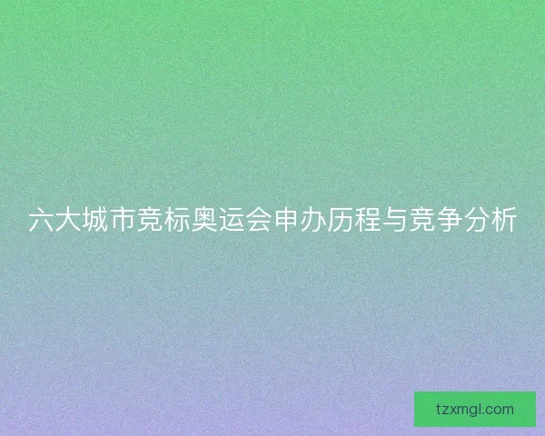 六大城市竞标奥运会申办历程与竞争分析